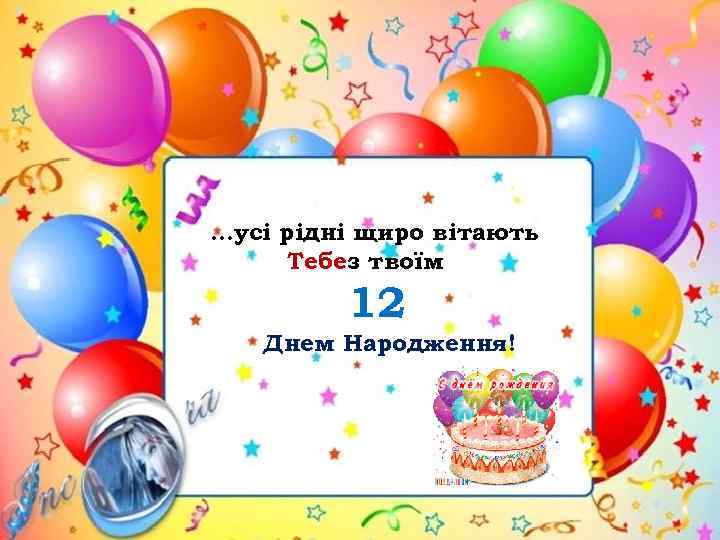 …усі рідні щиро вітають Тебе з твоїм 12 Днем Народження! 