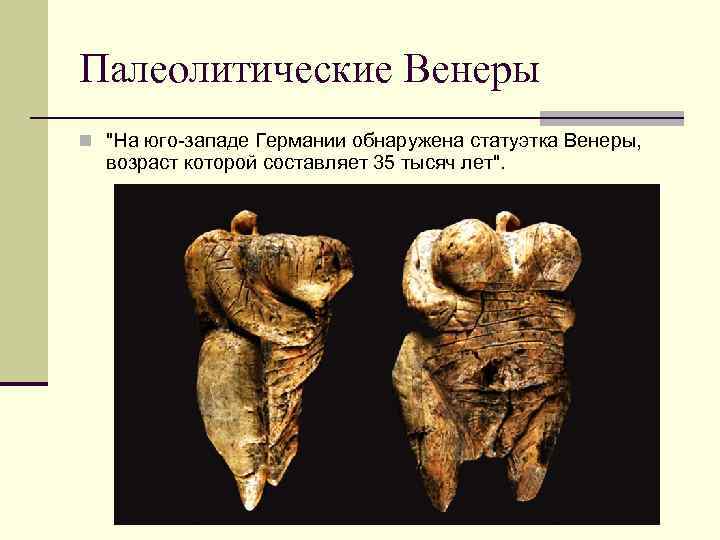 Палеолитические Венеры n "На юго-западе Германии обнаружена статуэтка Венеры, возраст которой составляет 35 тысяч