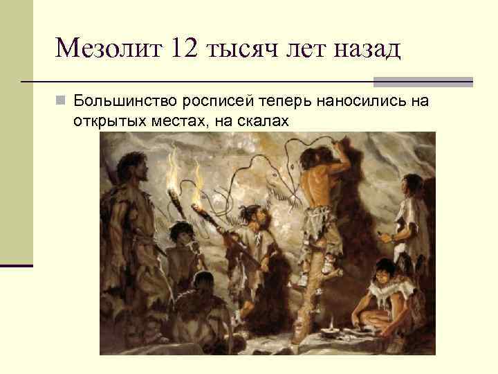 Мезолит 12 тысяч лет назад n Большинство росписей теперь наносились на открытых местах, на