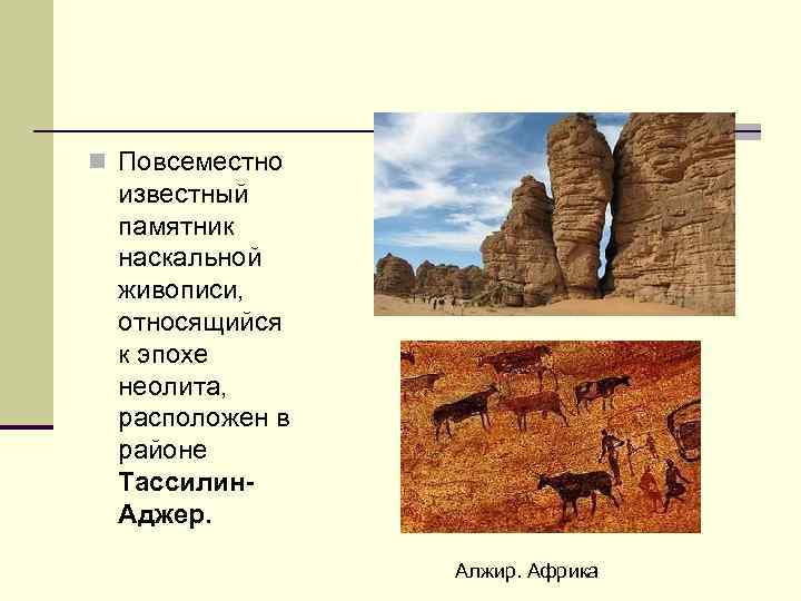 n Повсеместно известный памятник наскальной живописи, относящийся к эпохе неолита, расположен в районе Тассилин.