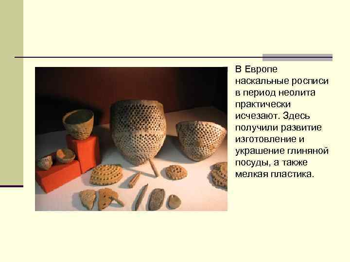 n В Европе наскальные росписи в период неолита практически исчезают. Здесь получили развитие изготовление