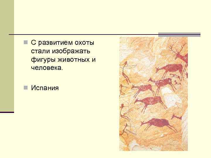 n С развитием охоты стали изображать фигуры животных и человека. n Испания 