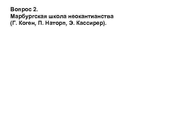 Вопрос 2. Марбургская школа неокантианства (Г. Коген, П. Наторп, Э. Кассирер). 