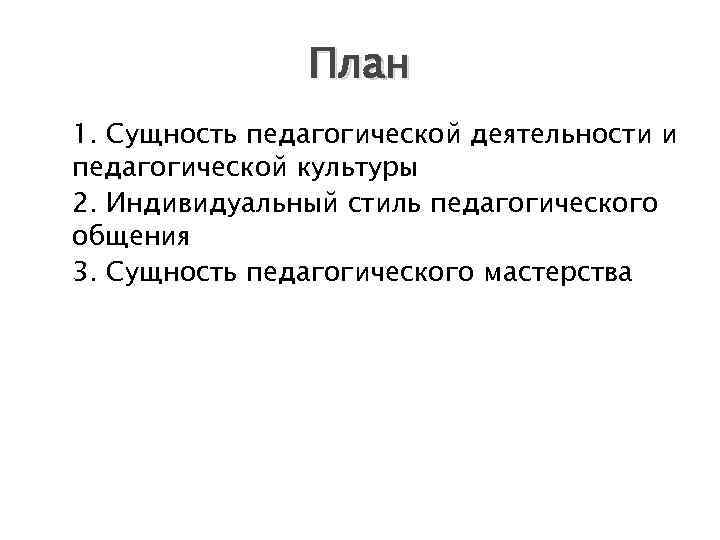 План 1. Сущность педагогической деятельности и педагогической культуры 2. Индивидуальный стиль педагогического общения 3.