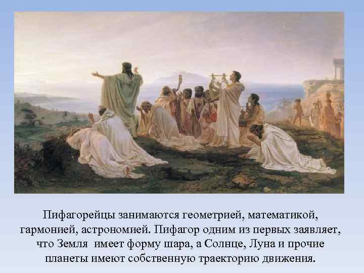 Пифагорейцы занимаются геометрией, математикой, гармонией, астрономией. Пифагор одним из первых заявляет, что Земля имеет