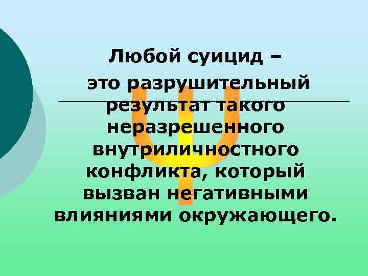 Любой суицид – это разрушительный результат такого неразрешенного внутриличностного конфликта, который вызван негативными влияниями