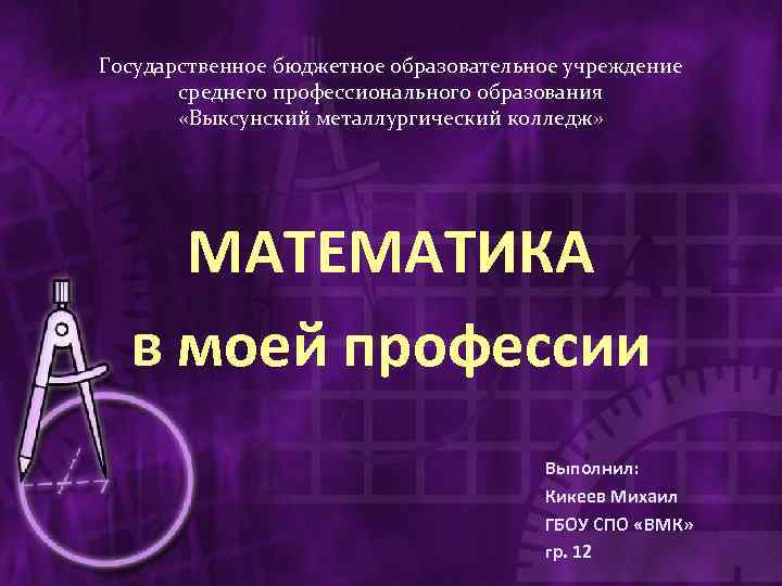 Государственное бюджетное образовательное учреждение среднего профессионального образования «Выксунский металлургический колледж» МАТЕМАТИКА в моей профессии