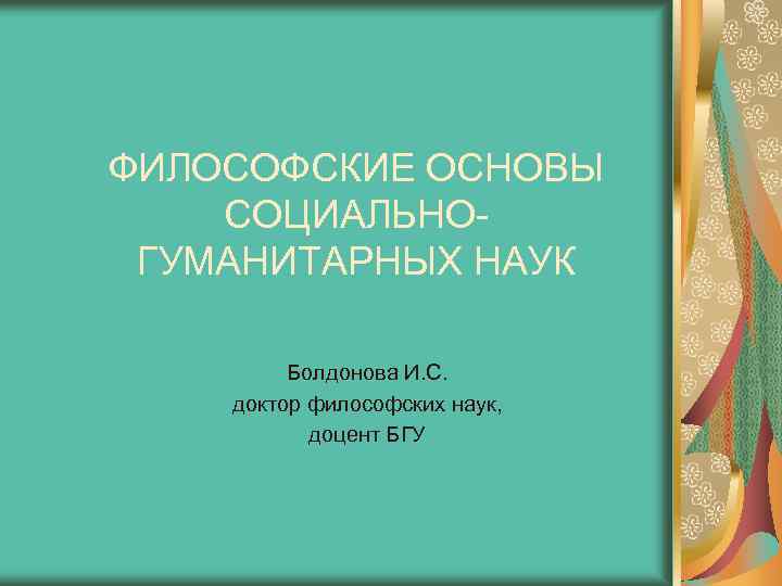 ФИЛОСОФСКИЕ ОСНОВЫ СОЦИАЛЬНОГУМАНИТАРНЫХ НАУК Болдонова И. С. доктор философских наук, доцент БГУ 