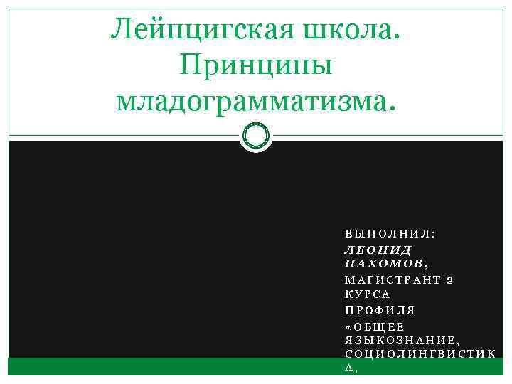 Лейпцигская школа. Принципы младограмматизма. ВЫПОЛНИЛ: ЛЕОНИД ПАХОМОВ, МАГИСТРАНТ 2 КУРСА ПРОФИЛЯ «ОБЩЕЕ ЯЗЫКОЗНАНИЕ, СОЦИОЛИНГВИСТИК