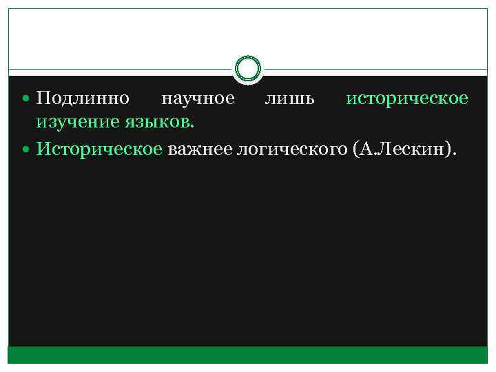  Подлинно научное лишь историческое изучение языков. Историческое важнее логического (А. Лескин). 