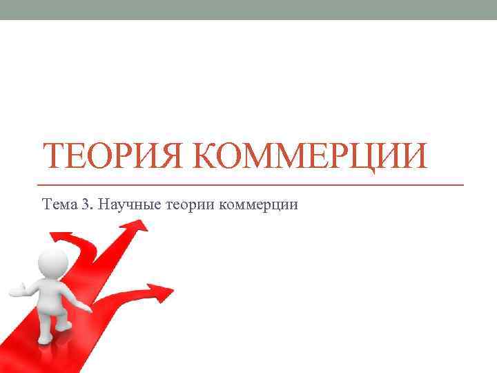 ТЕОРИЯ КОММЕРЦИИ Тема 3. Научные теории коммерции 