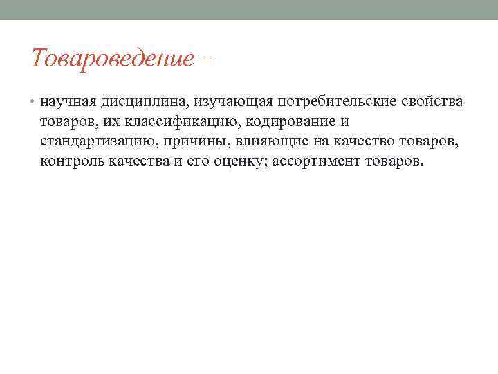 Товароведение – • научная дисциплина, изучающая потребительские свойства товаров, их классификацию, кодирование и стандартизацию,