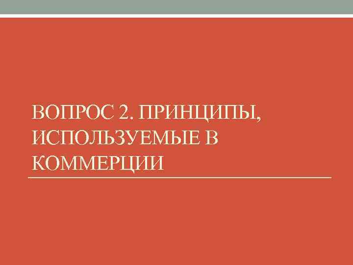 ВОПРОС 2. ПРИНЦИПЫ, ИСПОЛЬЗУЕМЫЕ В КОММЕРЦИИ 