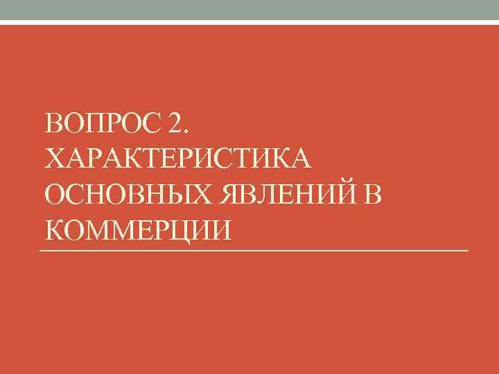 ВОПРОС 2. ХАРАКТЕРИСТИКА ОСНОВНЫХ ЯВЛЕНИЙ В КОММЕРЦИИ 