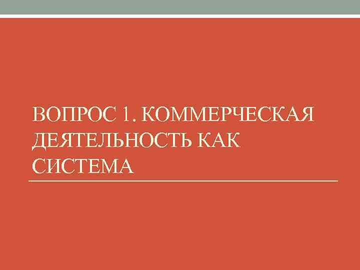 ВОПРОС 1. КОММЕРЧЕСКАЯ ДЕЯТЕЛЬНОСТЬ КАК СИСТЕМА 