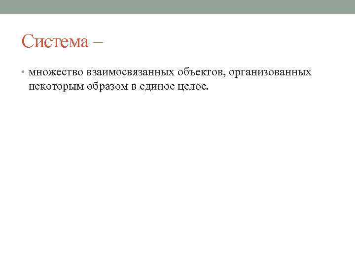 Система – • множество взаимосвязанных объектов, организованных некоторым образом в единое целое. 