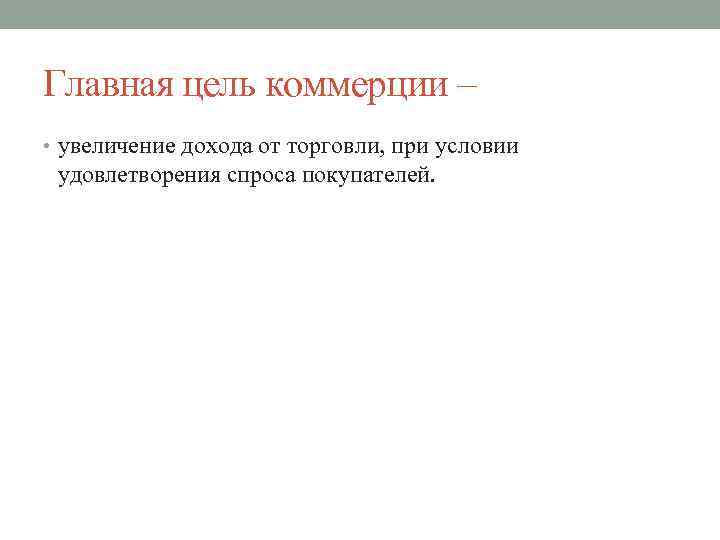 Главная цель коммерции – • увеличение дохода от торговли, при условии удовлетворения спроса покупателей.