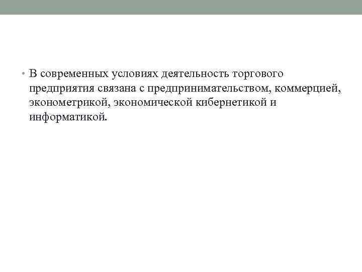  • В современных условиях деятельность торгового предприятия связана с предпринимательством, коммерцией, эконометрикой, экономической