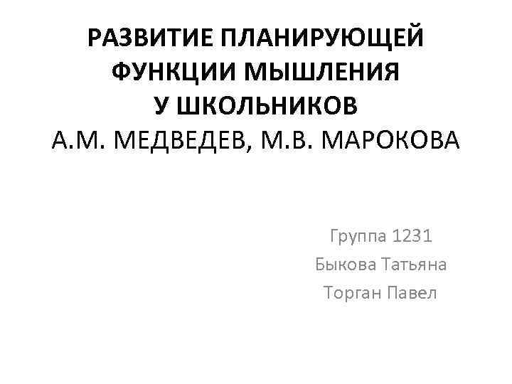 РАЗВИТИЕ ПЛАНИРУЮЩЕЙ ФУНКЦИИ МЫШЛЕНИЯ У ШКОЛЬНИКОВ А. М. МЕДВЕДЕВ, М. В. МАРОКОВА Группа 1231