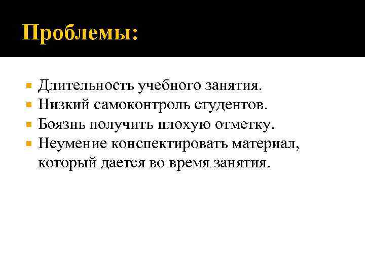 Проблемы: Длительность учебного занятия. Низкий самоконтроль студентов. Боязнь получить плохую отметку. Неумение конспектировать материал,