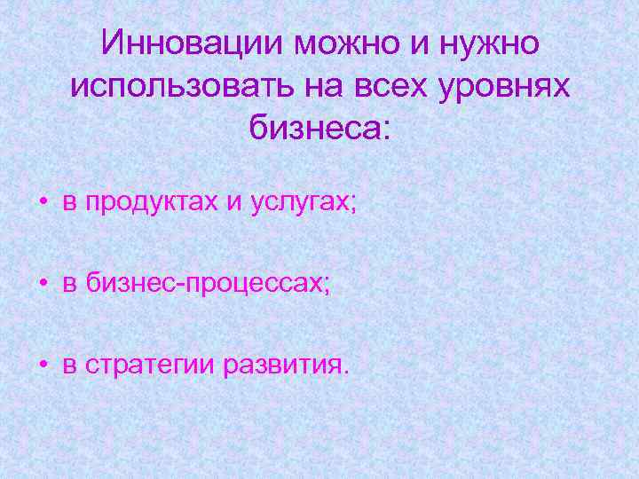 Инновации можно и нужно использовать на всех уровнях бизнеса: • в продуктах и услугах;