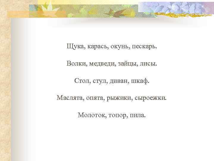 Щука, карась, окунь, пескарь. Волки, медведи, зайцы, лисы. Стол, стул, диван, шкаф. Маслята, опята,