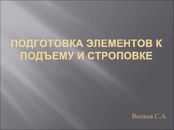 ПОДГОТОВКА ЭЛЕМЕНТОВ К ПОДЪЕМУ И СТРОПОВКЕ Волков С. А 