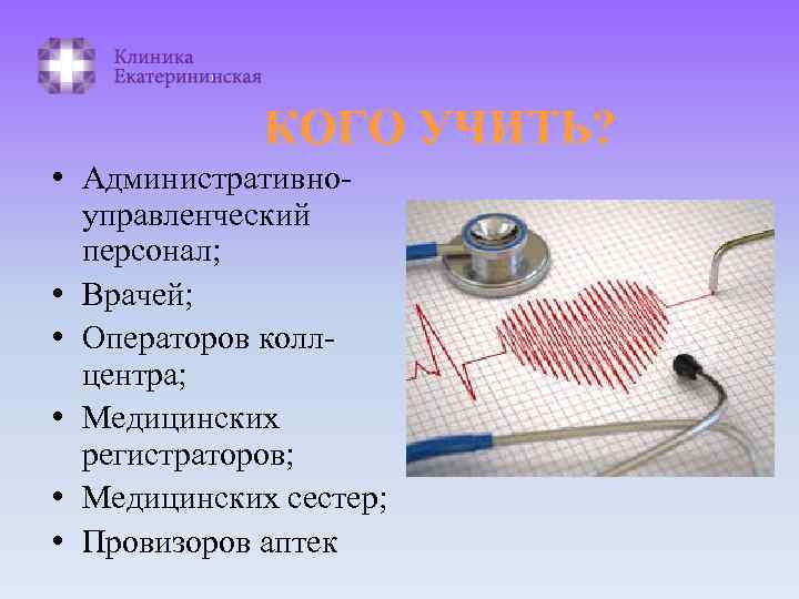КОГО УЧИТЬ? • Административноуправленческий персонал; • Врачей; • Операторов коллцентра; • Медицинских регистраторов; •