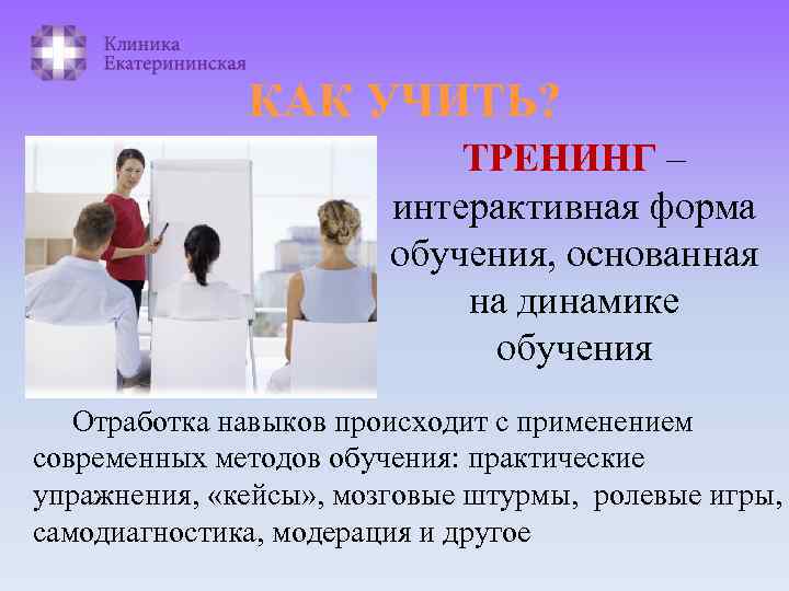 КАК УЧИТЬ? ТРЕНИНГ – интерактивная форма обучения, основанная на динамике обучения Отработка навыков происходит