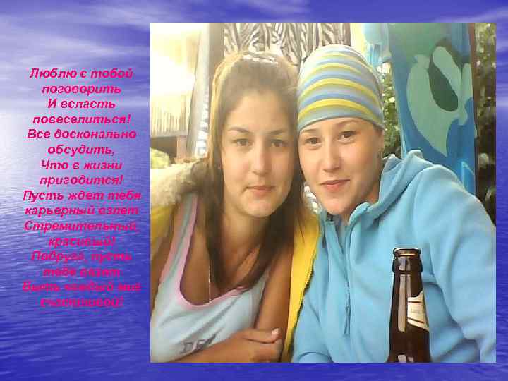 Люблю с тобой поговорить И всласть повеселиться! Все досконально обсудить, Что в жизни пригодится!