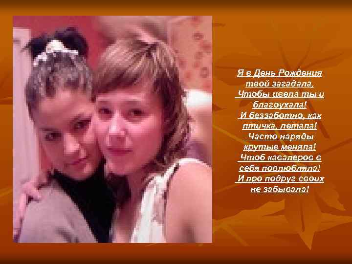 Я в День Рождения твой загадала, Чтобы цвела ты и благоухала! И беззаботно, как