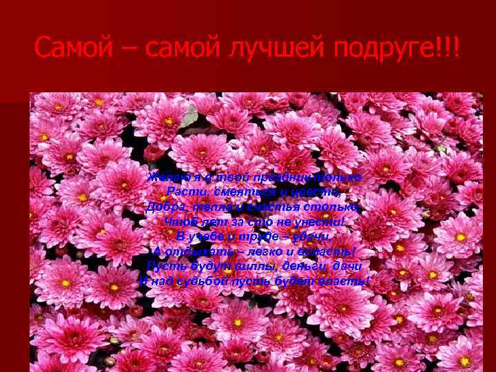 Самой – самой лучшей подруге!!! Желаю я в твой праздник только Расти, смеяться и
