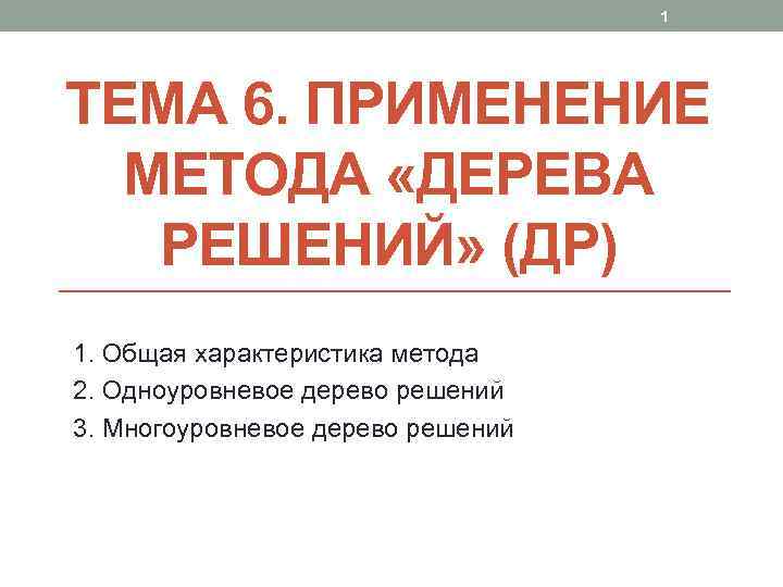 1 ТЕМА 6. ПРИМЕНЕНИЕ МЕТОДА «ДЕРЕВА РЕШЕНИЙ» (ДР) 1. Общая характеристика метода 2. Одноуровневое