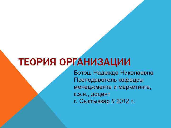 ТЕОРИЯ ОРГАНИЗАЦИИ Ботош Надежда Николаевна Преподаватель кафедры менеджмента и маркетинга, к. э. н. ,