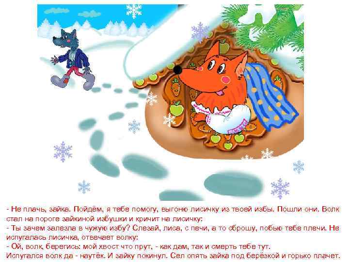 - Не плачь, зайка. Пойдём, я тебе помогу, выгоню лисичку из твоей избы. Пошли