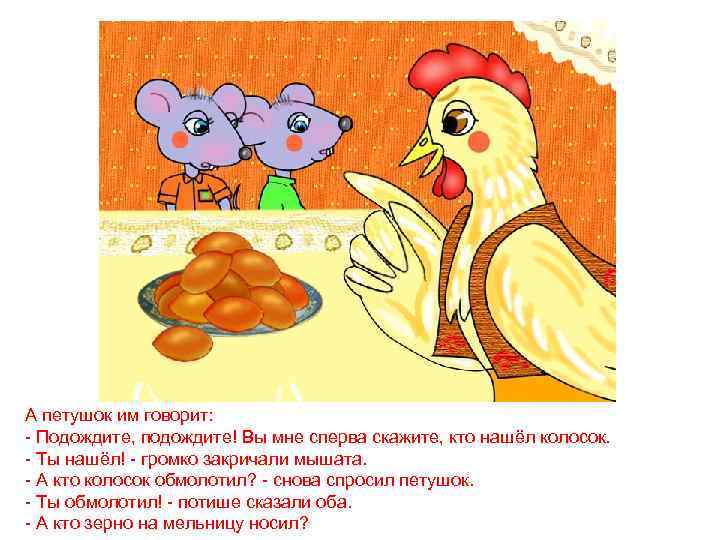 А петушок им говорит: - Подождите, подождите! Вы мне сперва скажите, кто нашёл колосок.