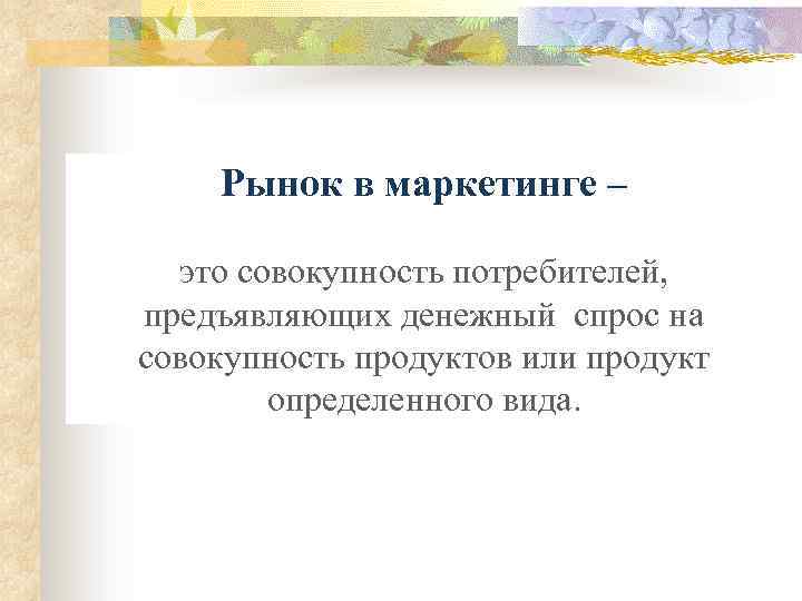 Рынок в маркетинге – это совокупность потребителей, предъявляющих денежный спрос на совокупность продуктов или