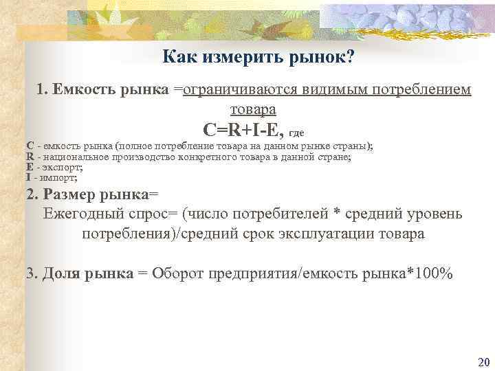 Как измерить рынок? 1. Емкость рынка =ограничиваются видимым потреблением товара C=R+I-E, где С -