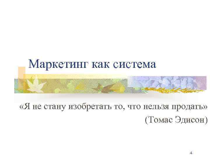 Маркетинг как система «Я не стану изобретать то, что нельзя продать» (Томас Эдисон) 4