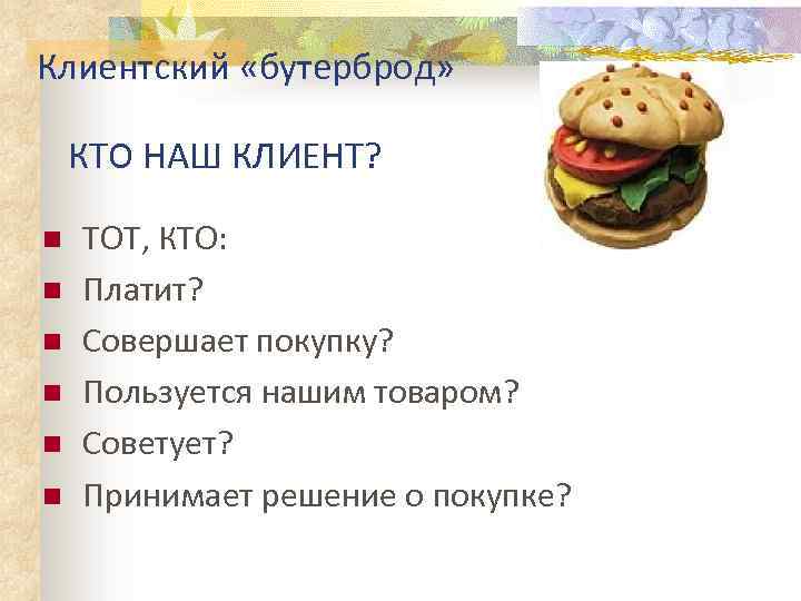 Клиентский «бутерброд» КТО НАШ КЛИЕНТ? n n n ТОТ, КТО: Платит? Совершает покупку? Пользуется