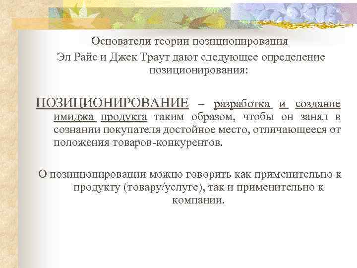 Основатели теории позиционирования Эл Райс и Джек Траут дают следующее определение позиционирования: ПОЗИЦИОНИРОВАНИЕ –