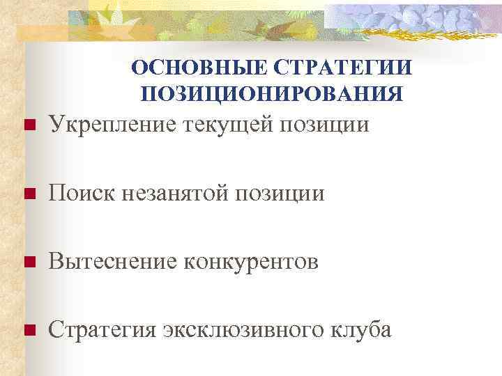 ОСНОВНЫЕ СТРАТЕГИИ ПОЗИЦИОНИРОВАНИЯ n Укрепление текущей позиции n Поиск незанятой позиции n Вытеснение конкурентов