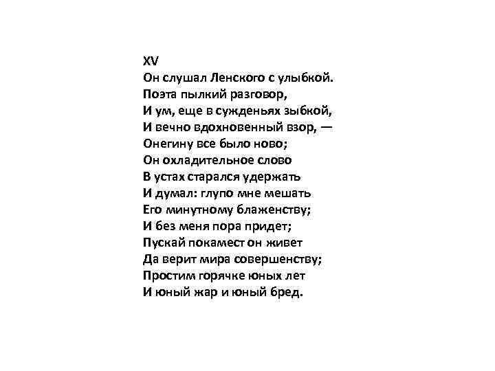 XV Он слушал Ленского с улыбкой. Поэта пылкий разговор, И ум, еще в сужденьях