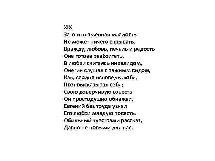 XIX Зато и пламенная младость Не может ничего скрывать. Вражду, любовь, печаль и радость