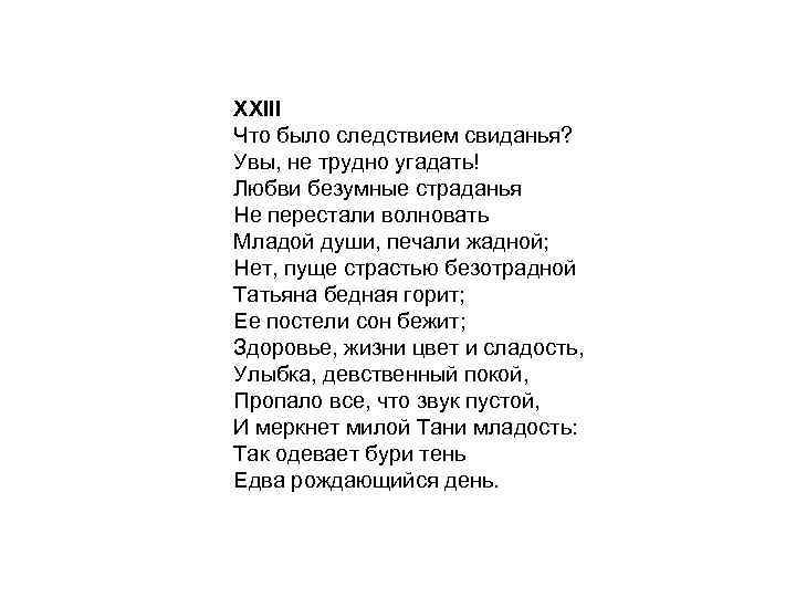 XXIII Что было следствием свиданья? Увы, не трудно угадать! Любви безумные страданья Не перестали