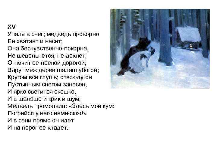 XV Упала в снег; медведь проворно Ее хватает и несет; Она бесчувственно-покорна, Не шевельнется,