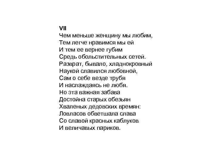VII Чем меньше женщину мы любим, Тем легче нравимся мы ей И тем ее