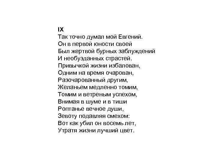 IX Так точно думал мой Евгений. Он в первой юности своей Был жертвой бурных