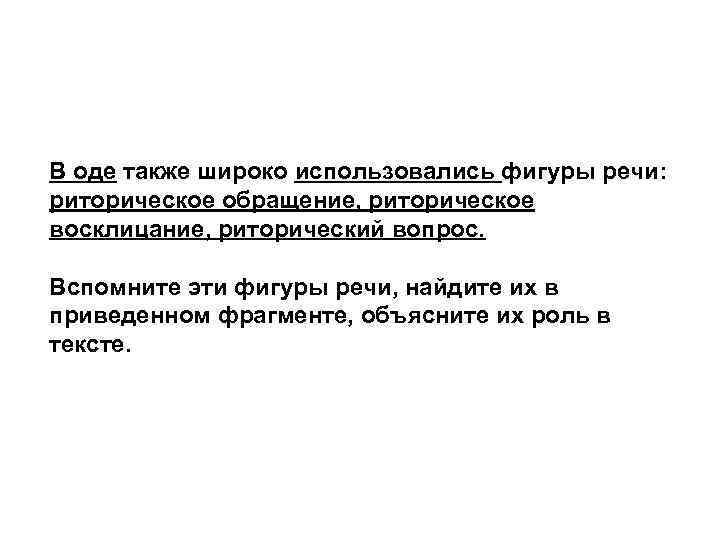 В оде также широко использовались фигуры речи: риторическое обращение, риторическое восклицание, риторический вопрос. Вспомните