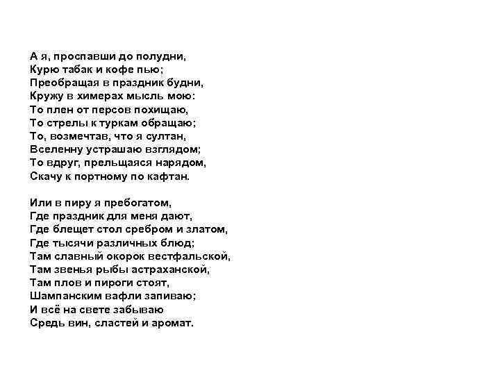 А я, проспавши до полудни, Курю табак и кофе пью; Преобращая в праздник будни,